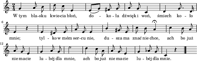  
\relative c'' {
\set Staff.midiInstrument = "flute" 
\key c \major
\time 2/4
\autoBeamOff
g4 a8 b | d c e,4 | e8 [(g)] fis g |a g c,4 | d4 g8. d16
\break
e4 r4 | e4 dis8 e | a e e4 | \stemUp b'4 \stemNeutral gis8 e | c'8 b a4 \fermata | c4 b8 a
\break
a8 g e4 | g4 a8 g | e'2 | d4 c8 \stemDown a | \stemNeutral a g e4 |g4 as8 g | c,4 r
\bar "|." 
s
}
\addlyrics {
W_tym bla -- sku kwie -- cia błoń,
do -- ko -- ła dźwięk i woń,
śmiech ko -- ło mnie;
tyl -- ko w_mém ser -- cu nie,
du -- sza ma znać nie chce,
ach bo już nie ma -- cie lu -- béj dla mnie,
ach bo już nie ma -- cie lu -- béj dla mnie.
}
\midi {
\tempo 4 = 120 
}
