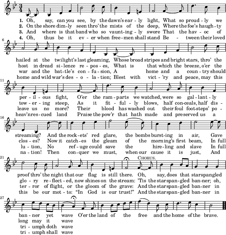 \relative c' { << \new Voice = "a" { \time 3/4 \key bes \major \partial 4 \autoBeamOff bes8 ~ bes bes4 d f bes2 d8 c bes4 d, e f2 f8 ~ f d'4. c8 bes4 a2 g8 a bes4 bes f d bes bes8 ~ bes bes4 d f bes2 d8 c bes4 d, e f2 f8 ~ f d'4. c8 bes4 a2 g8 a bes4 bes f d bes d'8 ~ d d4 d ees f2 ees8(d) c4 c d ees2 ees8 ~ ees d2 c8 bes a2 g8 a bes4 d, e f2\fermata f8^\markup { \caps Chorus. } ~ f bes4 bes bes8[a] g4 g g c ees8[d] c[bes] bes4(a\fermata) f8 f bes4 bes8[c] d[ees] f4(d) bes8 c d4. ees8 c4 bes2 \bar ".." } \new Lyrics \lyricmode { \set associatedVoice = #"a" \set stanza = #"1. " Oh,4 say, can you see,2 by8 the dawn’s4 ear -- ly light,2 What8 so proud4. -- ly8 we4 hailed2 at8 the twi4 -- light’s last gleam -- ing, Whose8 broad stripes4 and bright stars,2 thro’8 the per4 -- il -- ous fight,2 O’er8 the ram4. -- parts8 we4 watched,2 were8 so gal4 -- lant -- ly stream -- ing? And8 the rock4 -- ets’ red glare,2 the8 bombs burst4 -- ing in air,2 Gave4 proof2 thro’8 the night2 that8 our flag4 is still there.2 Oh,4 say, does that star -- span -- gled ban -- ner yet wave2 O’er8 the land4 of the free2 and8 the home4. of8 the4 brave.2 } \new Lyrics \lyricmode { \set associatedVoice = #"a" \set stanza = #"2. " On8 the shore4 dim -- ly seen2 thro’8 the mists4 of the deep,2 Where8 the foe’s4. haugh8 -- ty4 host2 in8 dread si4 -- lence re -- pos -- es, What8 is that4 which the breeze,2 o’er8 the tow4 -- er -- ing steep,2 As8 it fit4. -- ful8 -- ly4 blows,2 half8 con -- ceals,4 half dis -- clos -- es? Now8 it catch4 -- es the gleam2 of8 the morn4 -- ing’s first beam,2 In8 full glo2 -- ry8 re -- flect2 -- ed,8 now shines4 on the stream:2 ’Tis8 the star4 -- span -- gled ban -- ner; oh, long may it wave } \new Lyrics \lyricmode { \set associatedVoice = #"a" \set stanza = #"3. " And4 where is that band2 who8 so vaunt4 -- ing -- ly swore2 That8 the hav4. -- oc8 of4 war2 and8 the bat4 -- tle’s con -- fu -- sion, A home and a coun2 -- try8 should leave4 us no more?2 Their4 blood4. has8 washed4 out2 their8 foul foot4 -- steps’ po -- lu -- tion, No ref -- uge could save2 the4 hire -- ling and slave2 In8 full ter2 -- ror8 of flight,2 or8 the gloom4 of the grave:2 And8 the star4 -- span -- gled ban -- ner in tri -- umph doth wave } \new Lyrics \lyricmode { \set associatedVoice = #"a" \set stanza = #"4. " Oh,4 thus be it ev2 -- er8 when free4 -- men shall stand2 Be4 -- tween4. their8 loved4 home2 and8 wild war’s4 des -- o -- la -- tion; Blest8 with vict4 -- ’ry and peace,2 may8 this heav’n4 -- res -- cued land2 Praise8 the pow’r4. that8 hath4 made2 and8 pre -- served4 us a na -- tion! Then con -- quer we must,2 when8 our cause4 it is just,2 And4 this2 be8 our mot2 -- to:8 “In God4 is our trust!”2 And8 the star4 -- span -- gled ban -- ner in tri -- umph shall wave } >> }