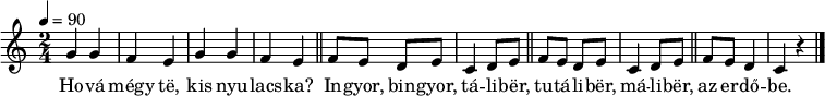 
{
   <<
   \relative c' {
      \key c \major
      \time 2/4
      \tempo 4 = 90
      \set Staff.midiInstrument = "clarinet"
      \transposition c'
%       Hová mégy te, kis nyulacska?
        g'4 g f e g g f e \bar "||"
%       Ingyor, bingyor, táliber, tutáliber, máliber, az erdőbe.
        \repeat unfold 2 { f8 e d e c4 d8 e \bar "||" } f e d4 c r \bar "|."
      }
   \addlyrics {
        Ho -- vá mégy të, kis nyu -- lacs -- ka?
        In -- gyor, bin -- gyor, tá -- li -- bër, tu -- tá -- li -- bër, má -- li -- bër,
        az er -- dő -- be.
      }
   >>
}
