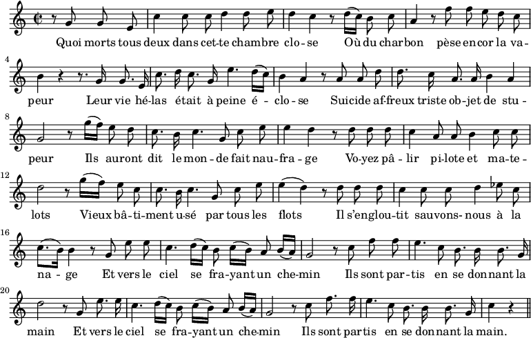 
\relative c'' {
  \time 2/2
  \key c \major
  \autoBeamOff
  \set Score.tempoHideNote = ##t
    \tempo 4 = 100
  \set Staff.midiInstrument = #"piccolo"
\partial 2 r8 g g e | c'4 c8 c d4 d8 e 
d4 c r8 d16[ (c)] b8 c | a4 r8 f' f e d c | b4 r r8. g16 g8. e16 
% {page suivante}
c'8. d16 c8. g16 e'4. d16[ (c)]
  b4 a r8 a a d 
d8. c16 a8. a16 b4 a
  g2 r8 g'16[ (f)] e8 d
  c8. b16 c4. g8 c e 
e4 d r8 d d d 
  c4 a8 a b4 c8 c 
  d2 r8 g16[ (f)] e8 c 
c8. b16 c4. g8 c e
  e4 (d) r8 d d d
  c4 c8 c d4 ees8 c 
c8.[ (b16)] b4 r8 g e' e
  c4. d16[ (c)] b8 c16[ (b)] a8 b16[ (a)]
  g2 r8 c f f 
e4. c8 b8. b16 b8. g16
  d'2 r8 g, e'8. e16
  c4. d16[ (c)] b8 c16[ (b)] a8 b16[ (a)] 
g2 r8 c f8. f16
  e4. c8 b8. b16 b8. g16
  c4 r \bar "||"
}

\addlyrics {
Quoi morts tous deux dans cet -- te cham -- bre clo -- se
Où du char -- bon pèse en -- cor la va -- peur
Leur vie hé -- las é -- tait à peine é -- clo -- se
Sui -- cide af -- freux triste ob -- jet de stu -- peur
Ils au -- ront dit le mon -- de fait nau -- fra -- ge
Vo -- yez pâ -- lir pi -- lote et ma -- te -- lots
Vieux bâ -- ti -- ment u -- sé par tous les flots
Il s’en -- glou -- tit sau -- vons- nous à la na -- ge
Et vers le ciel se fra -- yant un che -- min
Ils sont par -- tis en se don -- nant la main
Et vers le ciel se fra -- yant un che -- min
Ils sont par -- tis en se don -- nant la main.
}
