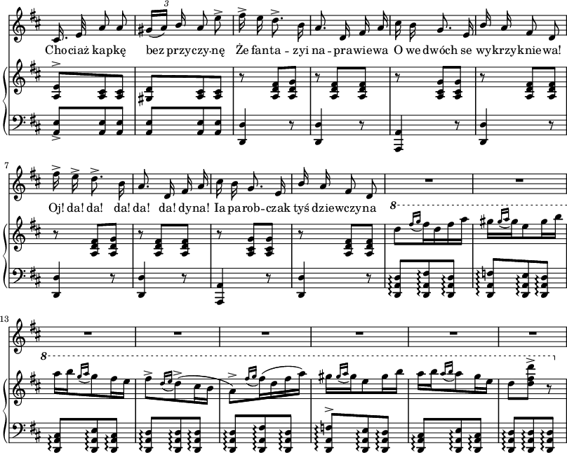 
lVarA = \lyricmode { Cho -- ciaż kap -- kę bez przy -- czy -- nę Że fan -- ta -- zyi na -- pra -- wie -- wa O we dwóch se wy -- krzy -- knie -- "wa!" "Oj!" "da!" "da!" "da!" "da!" "da!" dy -- "na!" Ia pa -- rob -- czak tyś dzie -- wczy -- na }

sVarB = { <a e'>8^>[<a cis> <a cis>] | <gis d'>[<a cis> <a cis>] | r <a d fis>[<a d g>] | r <a d fis>[<a d fis>] | r <a cis g'>[<a cis g'>] | r <a d fis>[<a d fis>] | r <a d fis>[<a d g>] | r <a d fis>[<a d fis>] | r <a cis g'>[<a cis g'>] | r <a d fis>[<a d fis>] | \ottava #1 \set Staff.ottavation = #"8" d''8[ \acciaccatura { fis16[g] } fis16 d fis a] | gis[ \acciaccatura { gis16[a] } gis e8 gis16 b] | a[b \acciaccatura { g16[a] } g8 fis16 e] | fis8^>[ \acciaccatura { d16[e] } d8^>( cis16 b] a8)^>[ \acciaccatura { fis'16[g] } fis16(d fis a)] | gis[ \acciaccatura { gis16[a] } gis e8 gis16 b] | a[b \acciaccatura { a16[b] } a8 g16 e] | d8[<d fis d'>^>] r \ottava #0 | }

sVarA = { cis,16. e32 a8 a | \tuplet 3/2 { gis16([a]) \stemUp b } \stemNeutral a8 e'^> | fis16^> e d8.^> b16 | a8. d,16 fis a | cis b g8. e16 | \stemUp b' \stemNeutral a fis8 d | fis'16^> e^> d8.^> b16 | a8. d,16 fis a | cis b g8. e16 | \stemUp b' \stemNeutral a fis8 d | R4.*8 | }

sVarD = {  }

sVarE = {  }

sVarCV = {  }

sVarCm = { <a e'>8_>[<a e'> <a e'>] | <a e'>[<a e'> <a e'>] | <d, d'>4 r8 | <d d'>4 r8 | <a a'>4 r8 | <d d'>4 r8 | <d d'>4 r8 | <d d'>4 r8 | <a a'>4 r8 | <d d'>4 r8 | <d a' d>8\arpeggio[<d a' fis'>\arpeggio <d a' d>\arpeggio] | <d a' f'>\arpeggio[<d a' e'>\arpeggio <d a' d>\arpeggio] | <d a' cis>\arpeggio[<d a' e'>\arpeggio <d a' cis>\arpeggio] | <d a' d>\arpeggio[<d a' d>\arpeggio <d a' d>\arpeggio] | <d a' d>\arpeggio[<d a' fis'>\arpeggio <d a' d>\arpeggio] | <d a' f'>^>\arpeggio[<d a' e'>\arpeggio <d a' d>\arpeggio] | <d a' cis>\arpeggio[<d a' e'>\arpeggio <d a' cis>\arpeggio] | <d a' d>\arpeggio[<d a' d>\arpeggio <d a' d>\arpeggio] | }

\paper { #(set-paper-size "a3")
 oddHeaderMarkup = "" evenHeaderMarkup = "" }
\header { tagline = ##f }
\version "2.18.2"
\score {
\midi {  }
\layout { line-width = #200
indent = 0\cm}
<<
  \new Staff \with { \remove "Time_signature_engraver" } { \clef "violin" \key d \major \time 3/8 \autoBeamOff \relative e'' { \override TupletBracket.bracket-visibility = ##f \sVarA } }
  \addlyrics { \lVarA }
  \new PianoStaff <<
    \new Staff = "up" \with { \remove "Time_signature_engraver" } { \clef "violin" \key d \major \time 3/8 \relative a { \sVarB } }
    \new Staff = "down" \with { \remove "Time_signature_engraver" } { \clef "bass" \key d \major \time 3/8 \relative a, { \sVarCm } }
  >>
>> }