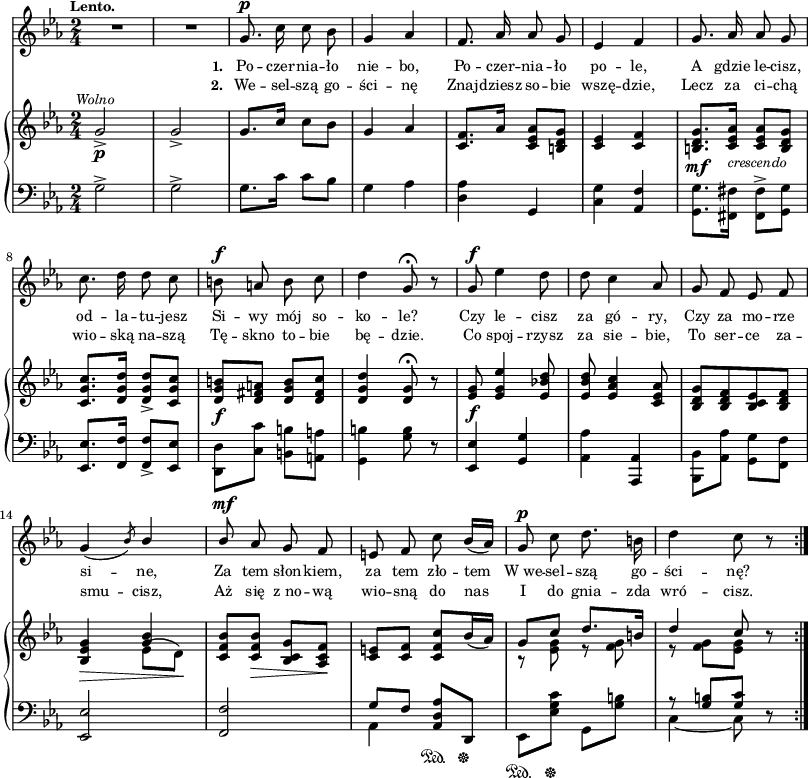 
sVarB = { g2_>_\p^\markup { \halign #0 \small \italic "Wolno" } | g_> | g8.[c16] c8[bes] | g4 aes | <c, f>8.[aes'16] <c, es aes>8[<b d g>] | <c es>4 <c f> | % w1
<b d g>8._\mf[<c es aes>16_\markup { \small \italic "crescendo" } ] <c es aes>8[<b d g>] | <c g' c>8.[<d g d'>16] <d g d'>8_>[<c g' c>] | <d g b>_\f[<d fis a>] <d g b>[<d fis c'>] | <d g d'>4 <d g>8\fermata r | % w2
<es g>_\f <es g es'>4 <es bes'! d>8 | <es bes' d> <es aes c>4 <c es aes>8 | <bes d g>[<bes d f> <bes c es> <bes d f>] | <bes es g>4_\> << { \voiceTwo es8^([d\!]) } \new Voice { \voiceOne <g bes>4 } >> \oneVoice | <c, f bes>8[<c f bes>_\>] <bes c g'>[<aes c f>\!] | <c e>[<c f>] <c f c'>[bes'16( aes)] << { \voiceOne g8[c] d8.[b16] | d4 c8 } \new Voice { \voiceTwo r <es, g> r <f g> | r <f g>[<es g>] } >> \oneVoice r \bar ":|." }

sVarA = { R2*2 | g8.^\p c16 c8 bes | g4 aes | f8. aes16 aes8 g | es4 f % w1
g8. aes16 aes8 g | c8. d16 d8 c | b^\f a b c | d4 g,8\fermata r8 | % w2
g8^\f es'4 d8 | d c4 aes8 | g f es f | g4( \slashedGrace bes8) \stemUp bes4 \stemNeutral | \stemUp bes8^\mf \stemNeutral aes g f | e f c' bes16([aes]) | g8^\p c d8. b16 | d4 c8 r \bar ":|." }

lVarA = \lyricmode { \set stanza = "1. " Po -- czer -- nia -- ło nie -- bo, Po -- czer -- nia -- ło po -- le, A gdzie le -- cisz, od -- la -- tu -- jesz Si -- wy mój so -- ko -- le? Czy le -- cisz za gó -- ry, Czy za mo -- rze si -- ne, Za tem słon -- kiem, za tem zło -- tem W_we -- sel -- szą go -- ści -- nę? }

lVarB = \lyricmode { \set stanza = "2. " We -- sel -- szą go -- ści -- nę Znaj -- dziesz so -- bie wszę -- dzie, Lecz za ci -- chą wio -- ską na -- szą Tę -- skno to -- bie bę -- dzie. Co spoj -- rzysz za sie -- bie, To ser -- ce za -- smu -- cisz, Aż się z_no -- wą wio -- sną do nas I do gnia -- zda wró -- cisz. }

sVarC = { g2^> | g^> | g8.[c16] c8[bes] | g4 aes | <d, aes'> g, | <c g'> <aes f'> | % w1
\stemDown <g g'>8.[<fis fis'>16] <fis fis'>8^>[<g g'>] \stemNeutral | <es es'>8.[<f f'>16] <f f'>8_>[<es es'>] | \stemDown <d d'>[<c' c'>] <b b'>[<a a'>] \stemNeutral | <g b'>4 <g' b>8 r | % w2
<es, es'>4 <g g'> | <aes aes'> <aes, aes'> | \stemDown <bes bes'>8[<aes' aes'>] <g g'>[<f f'>] \stemNeutral | <es es'>2 | <f f'>2 | << { \voiceOne g'8[f] } \new Voice { \voiceTwo aes,4 } >> \oneVoice <aes d aes'>8\sustainOn[d,\sustainOff] | es\sustainOn[<es' g c>\sustainOff] g,[<g' b>] | << { \voiceOne r <g b>[<g c>] } \new Voice { \voiceTwo c,4~ c8 } >> \oneVoice r }

\paper { #(set-paper-size "a3")
 oddHeaderMarkup = "" evenHeaderMarkup = "" }
\header { tagline = ##f }
\version "2.18.2"
\score {
\midi {  }
\layout { line-width = #200
indent = 0\cm}
<<
  \new Staff { \clef "violin" \key c \minor \time 2/4 \tempo \markup { \small \bold "Lento." } \autoBeamOff \relative g' { \sVarA } }
  \addlyrics { \small \lVarA }
  \addlyrics { \small \lVarB }
  \new PianoStaff <<
    \new Staff = "up" { \clef "violin" \key c \minor \time 2/4 \relative g' { \sVarB } }
    \new Staff = "down" { \clef "bass" \key c \minor \time 2/4 \relative g { \repeat volta 2 { \sVarC } } }
  >>
>> }