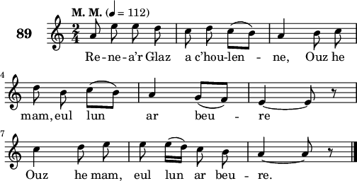 
\score {
 \new Staff {
  \set Staff.instrumentName = \markup {\huge \bold 89}
  \relative c'{
    \clef treble
    \tempo \markup {"M. M."} 4= 112
    \autoBeamOff
    \key c \major
    \time 2/4 
    a'8 e' e d | c d c([ b]) | a4 b8 c | \break
    d b c([ b]) | a4 g8([ f]) | e4 ~ e8 r | \break
    c'4 d8 e | e e16([ d]) c8 b | a4 ~ a8 r \bar "|."
  }
  \addlyrics{
    Re -- ne -- a’r Glaz a c’hou -- len -- ne, Ouz he
    mam, eul lun ar beu -- re
    Ouz he mam, eul lun ar beu -- re.
  }
 }
 \layout { line-width = #125 }
 \midi { }
}
\header { tagline = ##f }
