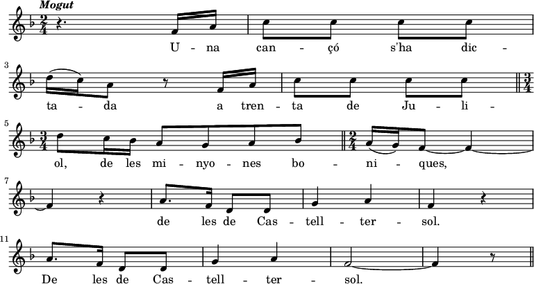 
  { \key f \major \tempo \markup {\italic Mogut} \time 2/4
    r4. f'16 a' | c''8 c'' c'' c'' | \bar "|" \break d''16 (c'') a'8 r8
    f'16 a' | c''8 c'' c'' c'' | \bar "||" \break \time 3/4 d''8
    c''16 bes' a'8 g' a' bes' | \bar "||" \noBreak \time 2/4 a'16 (g') f'8~ f'4~ \bar "|" \break f'4 r4
    a'8. f'16 d'8 d' | g'4 a' | f' r4 \bar "|" \break
    a'8. f'16 d'8 d' | g'4 a' | f'2~ | f'4 r8 \bar "||"
   }
  \addlyrics {
U -- na can -- çó s'ha dic -- ta -- da
a tren -- ta de Ju -- li -- ol,
de les mi -- nyo -- nes bo -- ni -- ques,
de les de Cas -- tell -- ter -- sol.
De les de Cas -- tell -- ter -- sol.
  }
