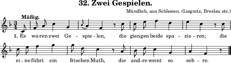 
\version "2.12.3"
\header {
  title = "32. Zwei Gespielen."
  % Voreingestellte LilyPond-Tagline entfernen
  composer = "Mündlich, aus Schlesien. (Liegnitz, Breslau etc.)"
  tagline = ##f
}

global = {
  \key f \major
  \time 3/4
}

melody = \relative c' {
  \global \autoBeamOff
  % Musik folgt hier.
  \partial 8 c8^\markup {\bold \large "Mäßig."} f a c4 g \appoggiatura bes8 a4 f r8 c' c e f4 d e c r8
  c c e f4 g g8 d c4 r8 a bes d c4 g a f r8
   \bar "|."  
}

verseOne = \lyricmode {
  \set stanza = "1."
  % Text folgt hier.
  Es wa -- ren zwei Ge -- spie -- len, die gien -- gen beide spa -- zie -- ren;
  die ei -- ne führt ein fri -- schen Muth, die and -- re weint so seh -- re.
}

\score {
  \new Staff { \melody }
  \addlyrics { \verseOne }
  \layout {
    indent = 0.0
    \context {
      \Score
      \remove "Bar_number_engraver"
    }
  }
  \midi {
    \context {
      \Score
      tempoWholesPerMinute = #(ly:make-moment 54 4)
    }
  }
}
