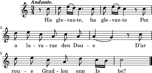 
\score {
  \version "2.18.2"
  \relative c''{
    \clef treble
    \key c \major
    \tempo \markup {\italic Andante.}
    \autoBeamOff
    \time 3/4
    \partial 4
    r8 c | d e16([ d]) c4. c8 | d e16([ d]) c4 r8 c | \break
    d8 e c a c a | a4( g) r8 c | \break
    d8 e c a d c16[ b] | c2 \bar "|."
  }
  \addlyrics {
    Ha gle -- vaz -- te, ha gle -- vaz -- te Pez
    a la -- va -- raz den Dou -- e D’ar
    rou -- e Grad -- lon enn Is be?
  }
  \layout { line-width = #123 }
  \midi { }
}
\header { tagline = ##f }
