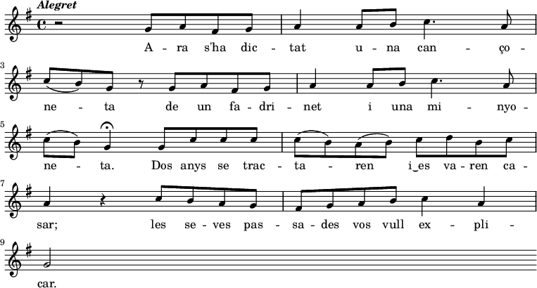 
{ \key g \major \tempo \markup {\italic Alegret} \time 4/4
   r2 g'8 a' fis' g' a'4
   a'8 b' c''4. a'8 \bar "|" \break c'' (b') g' r8
   g'8 a' fis' g' a'4
   a'8 b' c''4. a'8 \bar "|" \break c'' (b') g'4 \fermata
   \bar "|:" g'8 c'' c'' c'' c'' (b') a' (b') % Dos anys se tractaren
   c''8 d'' b' c'' \bar "|" \break a'4 r4 
   c''8 b' a' g' fis' g'
   a'8 b' c''4 a' \bar "|" \break g'2 \bar ":|"
}
\addlyrics {
A -- ra s'ha dic -- tat 
u -- na can -- ço -- ne -- ta
de un fa -- dri -- net
i una mi -- nyo -- ne -- ta.
Dos anys se trac -- ta -- ren
i‿es va -- ren ca -- sar;
les se -- ves pas -- sa -- des
vos vull ex -- pli -- car.
}
