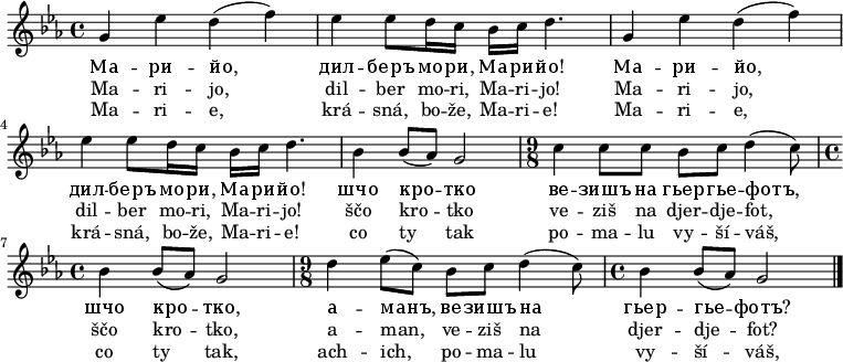 
\relative c'' {
 \key g \phrygian
 \time 4/4
 g4 es' d( f) es es8 d16 c bes c d4.
 g,4 es' d( f) es es8 d16 c bes c d4.
 bes4 bes8( as) g2 \time 9/8 c4 c8[ c] bes c d4( c8) \time 4/4
 bes4 bes8( as) g2 \time 9/8 d'4 es8([ c)] bes c d4( c8) \time 4/4
 bes4 bes8( as) g2
 \bar "|."
 }
\addlyrics {
 Ма -- ри -- йо, дил -- беръ мо -- ри, Ма -- ри -- йо!
 Ма -- ри -- йо, дил -- беръ мо -- ри, Ма -- ри -- йо!
 шчо кро -- тко ве -- зишъ на гьер -- гье -- фотъ,
 шчо кро -- тко, а -- манъ, ве -- зишъ на гьер -- гье -- фотъ?
 }
\addlyrics {
 Ma -- ri -- jo, dil -- ber mo -- ri, Ma -- ri -- jo!
 Ma -- ri -- jo, dil -- ber mo -- ri, Ma -- ri -- jo!
 ščo kro -- tko ve -- ziš na djer -- dje -- fot,
 ščo kro -- tko, a -- man, ve -- ziš na djer -- dje -- fot?
 }
\addlyrics {
 Ma -- ri -- e, krá -- sná, bo -- že, Ma -- ri -- e!
 Ma -- ri -- e, krá -- sná, bo -- že, Ma -- ri -- e!
 co ty tak po -- ma -- lu vy -- ší -- váš,
 co ty tak, ach -- ich, po -- ma -- lu vy -- ší -- váš,
 }
