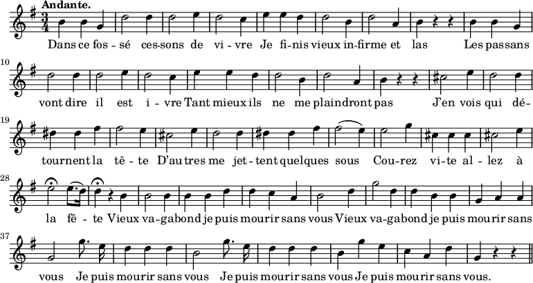 
\relative c'' {
  \time 3/4
  \key g \major
  \tempo "Andante."
  \autoBeamOff
  \set Score.tempoHideNote = ##t
    \tempo 4 = 120
  \set Staff.midiInstrument = #"piccolo"
b4 b g | d'2 d4 | d2 e4 | d2 c4 | e e d
d2 b4 | d2 a4 | b r r | b b g | d'2 d4 | d2 e4 | d2 c4
e e d | d2 b4 | d2 a4 | b r r | cis2 e4 | d2 d4 | dis dis fis
fis2 e4 | cis2 e4 | d2 d4 | dis dis fis | fis2 (e4) | e2 g4
cis, cis cis | cis2 e4 | e2 \fermata e8.[ (d16)] | d4\fermata r b | b2 b4 | b b d 
d c a | b2 d4 | g2 d4 | d b b | g a a | g2 g'8. e16
d4 d d | b2 g'8. e16 | d4 d d | b g' e | c a d | g, r r \bar "||"
}

\addlyrics {
Dans ce fos -- sé ces -- sons de vi -- vre
Je fi -- nis vieux in -- firme et las
Les pas -- sans vont dire il est i -- vre
Tant mieux ils ne me plain -- dront pas
J’en vois qui dé -- tour -- nent la tê -- te
D’au -- tres me jet -- tent quel -- ques sous
Cou -- rez vi -- te al -- lez à la fê -- te
Vieux va -- ga -- bond je puis mou -- rir sans vous
Vieux va -- ga -- bond je puis mou -- rir sans vous
Je puis mou -- rir sans vous
Je puis mou -- rir sans vous
Je puis mou -- rir sans vous.
}
