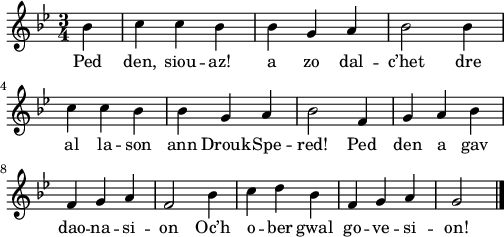 
\score {
\relative c'{
    \clef treble
    \key bes \major
    \time 3/4
    \partial 4*1
    bes'4 c c bes | bes g a | bes2 bes4 | \break
    c c bes | bes g a | bes2 f4 | g a bes | \break
    f g a | f2 bes4 | c d bes | f g a | g2 \bar "|." 
}
\addlyrics {
Ped den, siou -- az! a zo dal -- c’het dre
al la -- son ann Drouk -- Spe -- red! Ped den a gav
dao -- na -- si -- on Oc’h o -- ber gwal go -- ve -- si -- on!
}
  \layout { 
  indent = #00
  line-width = #125
 }
 \midi { }
}
\header { tagline = ##f }
