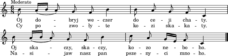 
\relative c'' {\clef treble
\key c \major
\cadenzaOn
\time 6/8
\tempo \markup { \medium "Moderato" }
b8 a16([ b] a8) g8 f8 b4 \bar "|"
b8 a8 g8 f8 c4 \bar "|" \break
b'8 a16([ b] a8) g8 f8 b4 \bar "|"
c8 a8 g16[ e] f8 c4 \bar "|."
}
\addlyrics { Oj do -- bryj we -- czer do ce -- ji cha -- ty. Oj ska -- czy, ska -- czy, ko -- zo ne - bo -- ho. }
\addlyrics { Cy po -- zwo -- ły -- te ko -- zi ska -- ka -- ty. Na -- si -- jaw nasz pan psze -- ny -- ci _ mno -- ho. }
