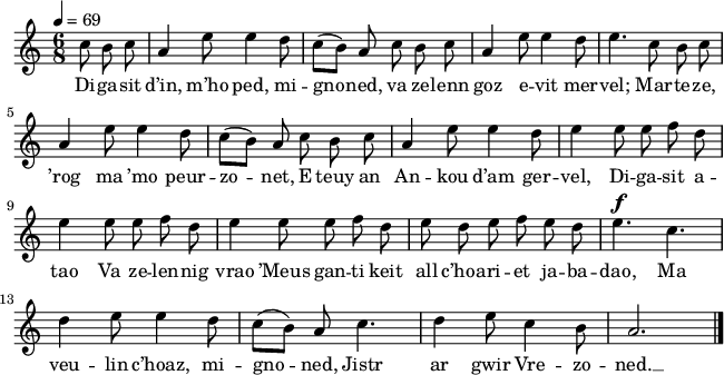 
\version "2.18.2"
\relative c'{
  \time 6/8
  \tempo 4=69
  \autoBeamOff
  \partial 8*3
  c'8 b c a4 e'8 e4 d8 | c([ b]) a c b c | a4 e'8 e4 d8 | e4. c8 b c | \break
  a4 e'8 e4 d8 | c([ b]) a c b c | a4 e'8 e4 d8 | e4 e8 e f d | \break
  e4 e8 e f d | e4 e8 e f d | e d e f e d | e4.^\f c4. | \break
  d4 e8 e4 d8 | c([ b]) a c4. | d4 e8 c4 b8 | a2. \bar "|."
}
\addlyrics {
  Di -- ga -- sit d’in, m’ho ped, mi -- gno -- ned, va ze -- lenn goz e -- vit mer -- vel; Mar -- te -- ze,
  ’rog ma ’mo peur -- zo -- net, E teuy an An -- kou d’am ger -- vel, Di -- ga -- sit a --
  tao Va ze -- len -- nig vrao ’Meus gan -- ti keit all c’hoa -- ri -- et ja -- ba -- dao, Ma
  veu -- lin c’hoaz, mi -- gno -- ned, Jistr ar gwir Vre -- zo -- ned. __

}
\layout {
  indent = #00
  line-width = #160
}
\header { tagline = ##f }
