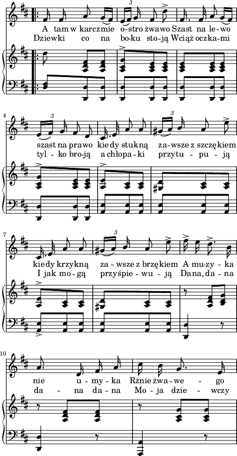 
lVarA = \lyricmode { A tam "w karcz" -- mie o -- stro żwa -- wo Szast na le -- wo szast na pra -- wo kie -- dy stu -- kną za -- wsze "z szczę" -- kiem kie -- dy krzy -- kną za -- wsze "z brzę" -- kiem A mu -- zy -- ka nie u -- my -- ka Rżnie żwa -- we -- go }

sVarCV = {  }

sVarD = {  }

sVarA = { \bar ".|:" fis16 fis a8 g16([fis]) | \tuplet 3/2 { e([fis]) g } fis8 d'^> | fis,16. fis32 a8 g16([fis]) | \tuplet 3/2 { e([fis]) g } fis8 d | cis16. e32 a8 a | \tuplet 3/2 { gis16([a]) \stemUp b } \stemNeutral a8 e'^> | cis,16. e32 a8 a | \tuplet 3/2 { gis16([a]) \stemUp b } \stemNeutral a8 e'^> | fis16^> e d8.^> b16 | a8. d,16 fis a | cis b g8. e16 | }

lVarB = \lyricmode { Dziew -- ki co na bo -- ku sto -- ją Wciąż ocz -- ka -- mi tyl -- ko bro -- ją a chło -- pa -- ki przy -- tu -- pu -- ją I jak mo -- gą przy -- śpie -- wu -- ją Da -- na, da -- na da -- na da -- na Mo -- ja dzie -- wczy -- }

sVarCrep = { \bar ".|:" <d fis>8[<d, d'> <d d'>] | <d d'>[<d d'> <d d'>] | <d d'>[<d d'> <d d'>] | <d d'>[<d d'> <d d'>] | <a' e'>[<a e'> <a e'>] | <a e'>[<a e'> <a e'>] | <a e'>_>[<a e'> <a e'>] | <a e'>[<a e'> <a e'>] | <d, d'>4 r8 | <d d'>4 r8 | <a a'>4 r8 }

sVarE = {  }

sVarB = { \bar ".|:" d8 <a, d fis>[<a d fis>] | <a cis g'>^>[<a cis e> <a cis e>] | <a cis e>[<a cis e> <a cis e>] | <a cis g'>^>[<a cis e> <a cis e>] | <a e'>^>[<a cis> <a cis>] | <gis d'>[<a cis> <a cis>] | <a e'>^>[<a cis> <a cis>] | <gis d'>[<a cis> <a cis>] | r <a d fis>[<b d g>] | r <a d fis>[<a d fis>] | r <a cis g'>[<a cis g'>] | }

sVarCm = {  }

\paper { #(set-paper-size "a4")
 oddHeaderMarkup = "" evenHeaderMarkup = "" }
\header { tagline = ##f }
\version "2.18.2"
\score {
\midi {  }
\layout { line-width = #120
\context { \PianoStaff \consists #Span_stem_engraver } indent = 0\cm}
<<
  \new Staff \with { \remove "Time_signature_engraver" } { \clef "violin" \key d \major \time 3/8 \autoBeamOff \relative f' { \override TupletBracket.bracket-visibility = ##f \sVarA } }
  \addlyrics { \lVarA }
  \addlyrics { \lVarB }
  \new PianoStaff <<
    \new Staff = "up" \with { \remove "Time_signature_engraver" } { \clef "violin" \key d \major \time 3/8 \override TupletBracket #'direction = #UP \relative e'' { \sVarB } }
    \new Staff = "down" \with { \remove "Time_signature_engraver" } { \clef "bass" \key d \major \time 3/8 \autoBeamOff \relative a, { \sVarCrep } }
  >>
>> }