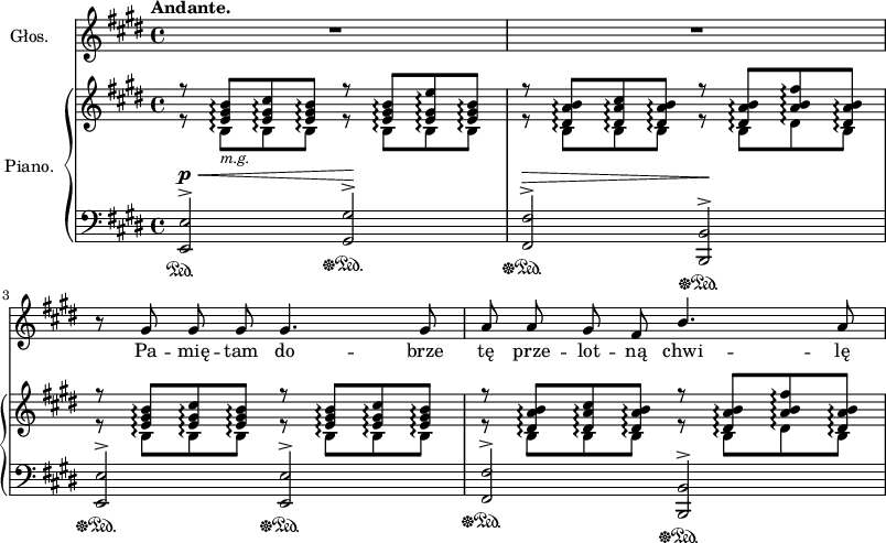 
lVarA = \lyricmode { Pa -- mię -- tam do -- brze tę prze -- lot -- ną chwi -- lę }

sVarA = { R1*2 | r8 gis gis gis gis4. gis8 | a a gis fis \stemUp b4. \stemNeutral a8 | }

sVarB = { << { \voiceOne r8 <e gis b>\arpeggio[<e gis cis>\arpeggio <e gis b>\arpeggio] r <e gis b>\arpeggio[<e gis e'>\arpeggio <e gis b>\arpeggio] | r <dis a' b>\arpeggio[<dis a' cis>\arpeggio <dis a' b>\arpeggio] r <dis a' b>\arpeggio[<a' b fis'>\arpeggio <dis, a' b>\arpeggio] | r8 <e gis b>\arpeggio[<e gis cis>\arpeggio <e gis b>\arpeggio] r8 <e gis b>\arpeggio[<e gis cis>\arpeggio <e gis b>\arpeggio] | r <dis a' b>\arpeggio[<dis a' cis>\arpeggio <dis a' b>\arpeggio] r <dis a' b>\arpeggio[<a' b fis'>\arpeggio <dis, a' b>\arpeggio] } \new Voice { \voiceTwo r8 b\arpeggio_\markup { \small \italic "m.g." } [b\arpeggio b\arpeggio] r b\arpeggio[b\arpeggio b\arpeggio] | r b\arpeggio[b\arpeggio b\arpeggio] r b\arpeggio[dis\arpeggio b\arpeggio] | r8 b\arpeggio[b\arpeggio b\arpeggio] r b\arpeggio[b\arpeggio b\arpeggio] | r b\arpeggio[b\arpeggio b\arpeggio] r b\arpeggio[dis\arpeggio b\arpeggio] } >> \oneVoice | }

sVarC = { <e e'>2\sustainOn^\p^>^\< <gis gis'>\sustainOff\sustainOn^>\! | <fis fis'>\sustainOff\sustainOn^>^\> <b, b'>\sustainOff\sustainOn^>\! | <e e'>\sustainOff\sustainOn^> <e e'>\sustainOff\sustainOn^> | <fis fis'>\sustainOff\sustainOn^> <b, b'>\sustainOff\sustainOn^> | }

\paper { #(set-paper-size "a3")
 oddHeaderMarkup = "" evenHeaderMarkup = "" }
\header { tagline = ##f }
\version "2.18.2"
\score {
\midi {  }
\layout { line-width = #200
}
<<
\new Staff \with { instrumentName = #"Głos." } { \clef "violin" \key e \major \time 4/4 \autoBeamOff \tempo \markup { \bold "Andante." } \relative g' { \sVarA } }
\addlyrics { \lVarA }
\new PianoStaff \with { instrumentName = #"Piano." } <<
  \set PianoStaff.connectArpeggios = ##t
  \new Staff = "up" { \clef "violin" \key e \major \time 4/4 \relative e' { \sVarB } }
  \new Staff = "down" { \clef "bass" \key e \major \time 4/4 \relative e, { \mergeDifferentlyHeadedOn \sVarC } }
  >>
>> }