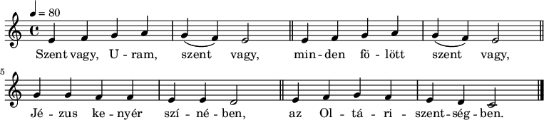 
{
   <<
   \relative c' {
      \key a \minor
      \time 4/4
      \tempo 4 = 80
      \set Staff.midiInstrument = "drawbar organ"
      \transposition c'
%       Szent vagy, Uram, szent vagy, minden fölött szent vagy,
        \repeat unfold 2 { e4 f g a g( f) e2 \bar "||" }
%       Jézus kenyér színében, az Oltáriszentségben.
        g4 g f f e e d2 \bar "||" e4 f g f e d c2 \bar "|."
      }
   \addlyrics {
        Szent vagy, U -- ram, szent vagy,
        min -- den fö -- lött szent vagy,
        Jé -- zus ke -- nyér szí -- né -- ben,
        az Ol -- tá -- ri -- szent -- ség -- ben.
      }
   >>
}
