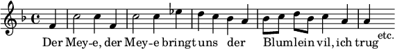 { \relative f' { \key f \major \time 4/4 \partial 4
  f4 | c'2 c4 f, | c'2 c4 ees | d c bes a | %end line 1
  bes8[ c] d[ bes] c4 a | a s_"etc." }
\addlyrics { Der Mey -- e, der Mey -- e bringt uns _ der _
  Blum _ -- lein _ vil, ich trug } }