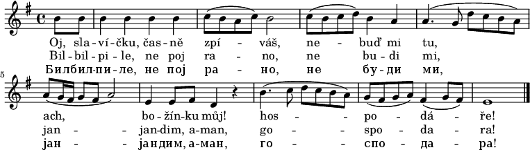 
\relative b' {
 \key e \minor
 \time 4/4
 \partial 4 b8 b b4 b b b c8( b a c) b2
 c8( b c d) b4 a a4.( g8 d' c b a) a( g16 fis g8 fis a2)
 e4 e8 fis d4 r
 b'4.( c8 d c b a) g( fis g a) fis4( g8 fis) e1
 \bar "|."
 }
\addlyrics {
 Oj, sla -- ví -- čku, čas -- ně zpí -- váš,
 ne -- buď mi tu, ach, bo -- žín -- ku můj! hos -- po -- dá -- ře!
 }
\addlyrics {
 Bil -- bil -- pi -- le, ne poj ra -- no,
 ne bu -- di mi, jan -- jan -- dim, a -- man, go -- spo -- da -- ra!
 }
\addlyrics {
 Бил -- бил -- пи -- ле, не пој ра -- но,
 не бу -- ди ми, јан -- јан -- дим, а -- ман, го -- спо -- да -- ра!
 }
