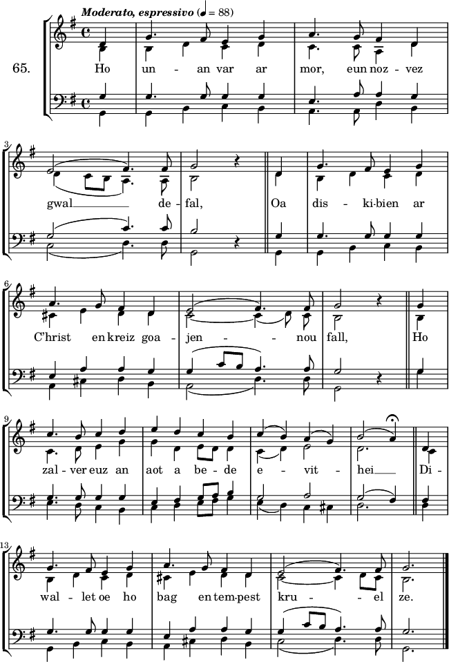 
\version "2.16.2"
\header {
  tagline = ##f
}
\score {
  \new StaffGroup <<
    \set StaffGroup.instrumentName = \markup {\huge 65.}
    \new Staff = "merc’hed" <<
      \key g \major
      \time 4/4
      \partial 4*1
      \tempo \markup {\italic "Moderato, espressivo"} 4=88
      \new Voice = "soprano" { 
        \voiceOne <<
          \autoBeamOff
          \relative c' {
            d4 | g4. fis8 e4 g | a4. g8 fis4 d | \break
            e2 (fis4.) fis8 | g2 \override Rest #'staff-position = #0 r4 \bar "||" d4 g4. fis8 e4 g | \break
            a4. g8 fis4 d | e2 (fis4.) fis8 | g2 r4 \bar "||" g4 | \break
            c4. b8 c4 d | e d c b | c (b) a (g) | b2 (a4)^\fermata \bar "||" d,4 | \break
            g4. fis8 e4 g | a4. g8 fis4 d | e2 (fis4.) fis8 | g2. \bar "|."
      } >> } 
      \new Voice = "alto" {  
        \voiceTwo <<
          \autoBeamOff
          \relative c' {
            b4 | b d c d | c4. c8 a4 d | \break
            d (c8 [b] a4.) a8 | b2 s4 \bar "||" d | b d c d | \break
            cis e d d | c2 ~ c4 (d8) c | b2 s4 \bar "||" b | \break
            c4. d8 e4 g | g d e8 [d] d4 | c (d) e2 | d2. \bar "||" c4 | \break
            b4 d c d | cis e d d | c2 ~ c4 d8 [c] | b2. \bar "|."
      } >> } 
    >>
    \new Lyrics 
    \lyricsto "soprano" {
      Ho un -- an var ar mor, eun noz -- vez gwal __ de -- fal,
      Oa dis -- ki -- bien ar C’hrist en kreiz goa -- jen -- nou fall,
      Ho zal -- ver euz an aot a be -- de e -- vit -- hei __
      Di -- wal -- let oe ho bag en tem -- pest kru -- el ze.
    }
    \new Staff = "paotred" <<
      \clef bass
      \key g \major
      \time 4/4
      \autoBeamOff
      \new Voice = "tenor" { 
        \voiceOne <<
          \autoBeamOff
          \relative c' {
            g4 | g4. g8 g4 g | e4. a8 a4 g | \break
            g2 (c4.) c8 | b2 \override Rest #'staff-position = #0 r4 \bar "||" g4 g4. g8 g4 g | \break
            e4 a a g | g ( c8[ b]a4.) a8 | g2 r4 \bar "||" g4 | \break
            g4. g8 g4 g | e fis g8 [a] b4 | g2 a | g2 (fis4) \bar "||" fis | \break
            g4. g8 g4 g | e a a g | g (c8 [b] a4.) a8 | g2. \bar "|."
      } >> }
      \new Voice = "bass" { 
        \voiceTwo <<
          \autoBeamOff
          \relative c {
            g4 | g b c b | a4. a8 d4 b | \break
            c2 (d4.) d8 | g,2 s4 \bar "||" g | g b c b | \break
            a cis d b | a2 (d4.) d8 | g,2 s4 \bar "||" g' | \break
            e4. d8 c4 b | c d e8 [fis] g4 | e (d) c4 cis | d2. \bar "||" d4 | \break
            g,4 b c b | a cis d b | c2 (d4.) d8 | g,2. \bar "|."
      } >> }
    >>
  >>
  \layout { 
%  indent = #10
  line-width = #160
  }
  \midi {}
}
