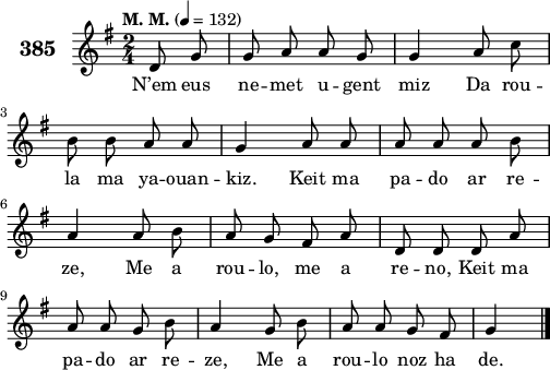 
\version "2.18.2"
\score {
 \new Staff {
  \set Staff.instrumentName = \markup {\huge \bold 385}
  \relative c'{
    \clef treble
    \tempo \markup {"M. M."} 4=132
    \autoBeamOff
    \key g \major
    \time 2/4
    \partial 8*2
    d8 g g a a g | g4 a8 c | \break
    b b a a | g4 a8 a | a a a b | \break
    a4 a8 b | a g fis a | d, d d a' | \break
    a a g b | a4 g8 b | a a g fis | g4 \bar "|."
    }
    \addlyrics{
    N’em eus ne -- met u -- gent miz Da rou --
    la ma ya -- ouan -- kiz. Keit ma pa -- do ar re --
    ze, Me a rou -- lo, me a re -- no, Keit ma
    pa -- do ar re -- ze, Me a rou -- lo noz ha de.
    }
 }
 \layout { line-width = #125 }
 \midi { }
}
\header { tagline = ##f }
