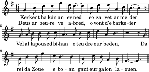 
\version "2.18.2"
\relative c'{
  \key g \major
  \override Rest #'style = #'classical
  \autoBeamOff
  \time 6/8
  \partial 4*1
  g'4 b8 d4 d8 g4 | e8 d4.~ d4 | b8 e e a,4 c8 | b4.~ b4 r8 | \break
  g a b b b c | a4. a8 b c | d4 a8 b4. | r2 r8 g | \break
  b d4 d8 g4 | e8 d4. d4 | b8 e d a4 b8 | g4.~ g4. \bar "||"
}
\addlyrics {
  Ker -- kent ha kân an ev -- ned eo za -- vet ar me -- der
  Vel al la -- pou -- sed bi -- han e teu dre eur be -- den, Da
  rei da Zou -- e e bo -- an gant eur ga -- lon la -- ouen.
}
\addlyrics {
  Deus ar beu -- re ve a -- bred, o vont d’e bar -- ke -- ier
}
\layout {
  indent = #00
  line-width = #123
}
\midi {
  \context {
    \Score
    tempoWholesPerMinute = #(ly:make-moment 100 4)
  }
}
\header { tagline = ##f }
