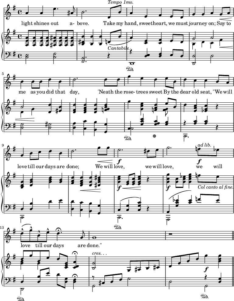 
\relative c'' {
%\partial 4

  <<
  
    \new Staff \with {midiInstrument = "violin"} {
      \key g \major
      %\tempo "Moderato."
      a4 a e'4. ais,8 |
      b2. d,8^\markup {\italic "Tempo 1mo."} b' |
      a4 e fis e8 d |
      g4 g a g8\< a |
      b4\! b8 b d4 b |

      d2. d8 d |
      g4 e d e8 b |
      d4 c c b8 a | 
      g4 b8 c d4 b |
      d2. g8\< g |

      e2.\!\f dis8 e |
      g2. f8\f^\markup{\italic "ad lib."} ees |
      d8(-^ g)-^ b,-^ e-^ d4.\fermata g,8 |
      g1 |
      r1 \bar "||"

    }
    \addlyrics {
      light shines out a- bove.
      Take my hand, sweet -- heart, we must jour -- ney on;
      Say to me as you did that day,
      'Neath the rose- trees sweet
      By the dear old seat,
      ''We will love till our days are done;
      We will love, we will love, we will love till our days are done.''
    }


    \new PianoStaff <<
      \new Staff {
        \key g \major

        <a, e' a>8 q q q  <ais e' ais> q q q |
        <b dis b'>4 <b b'> <b b'> d8(_\markup {\italic "Cantabile."} b' |
        a4)  <c, e>  <c fis>  e8 d |
        << {g2 a2 b2} \\ {b,4 d c fis\< d g\!} >>  <d d'>4  <eis b'> |

        <d fis d'>4  <d fis a d>  <d g d'>  <f g b d> |
        g'4  <g, c e>  <f a d>  <<{e'8 b} \\ <f g> >> |
        d'4  <e, a c>  <ees g c>  r |
        <b d g>4  <d g b>  <g b d>  <g b> |
        <fis a d>4  <d fis a d>\<  <d g d'>  <dis g b dis>\! |

        <g c e>4\f\<  <e g>8  <e g c>  <e g c e>4\! r |
        <g c g'>4\f  <g c>8  <g c ees>  <g c ees g>4  f'8_\markup {\italic "Col canto al fine."} ees |
        << {d8 g b, e} \\ {<g, b>4 g} >>   d'8  <c, e g>  <c d a'>4\fermata |
        <b g'>2^\markup{\italic "cres. . ."} g8 ais b cis |
        d8 g b d g4_\f <b, d g>
        
        }

      \new Staff {
        \clef "bass"
        \key g \major
        
        <c,, e>2 <c fis> |
        <b fis>2. r4 | 
        <<{r4\sustainOn <d e> <d fis> e8 d} \\ d,1 >> |
        <d d'>2 d' |
        <d g>2  <d gis> |

        <d a'>4 <c c'> <b b'> <g g'> |
        << {c4  <g' c e>  <g a c>  <g b> } \\ {c,2\sustainOn s2\sustainOff} >> |
        << {r4 <a' c> <a c>} \\ c,,2. >> r4 |
        << {d'4  <d b'>} \\ c,2 >> d''4 e |
        <d, d'>4  <c c'>  <b b'>  <g g'> |

        << {c( <c g'>  <c g' c>)} \\ c,2.\sustainOn >> r4 |
        << {a'4( <g' c ees>  <c ees>)  f8 ees} \\ {a,,,2 s2} >> |
        << {d'4 <d b'>8 e'} \\ d,,2\sustainOn >>   d''8 <d, g> <d fis>4\fermata |
        << {r8 cis d fis} \\ g,2 >> g'2 |
        d2 << {r4 <d g>} \\ g,2\sustainOn >>
        }
    >>
  >>
}

