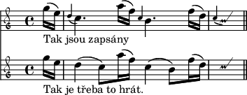 
<<
 \new Staff \relative g'' {
  \clef mensural-g
  \time 4/4
  \partial 8 g16(_"Tak jsou zapsány" e)
  \grace d4( c4.) a'16( f) \grace c4 b4. f'16( d)
  \grace c4(
  \once \override Voice.NoteHead #'stencil =
   #ly:text-interface::print
  \once \override Voice.NoteHead #'text =
   \markup \musicglyph #"custodes.mensural.u0"
  \once \override Voice.Stem #'stencil = ##f
  b4)
  \bar "||"
 }
 \new Staff \relative g'' {
  \clef mensural-g
  \time 4/4
  g16_"Tak je třeba to hrát." e d4( c8)[ a'16( f)] c4( b8)[ f'16( d)]
  \once \override Voice.NoteHead #'stencil =
   #ly:text-interface::print
  \once \override Voice.NoteHead #'text =
   \markup \musicglyph #"custodes.mensural.u0"
  \once \override Voice.Stem #'stencil = ##f
  c4
  \bar "||"
 }
>>
