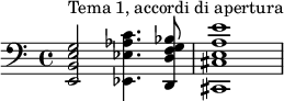 \relative c' {\clef "bass"  <e,, b' e g>2^"Tema 1, accordi di apertura" <ees ees' aes c>4. <d d' f g bes>8 <cis cis' e a e'>1} 
