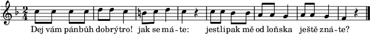 
\relative c'' {
 \key f \major
 \time 2/4
 c8 c c c d d c4 b8 c d4 c r
 c8 c bes bes a a g4 a8 a g4 f r
 \bar "|."
 }
\addlyrics {
 Dej vám pán -- bůh do -- brý -- tro!
 jak se má -- te:
 jest -- li -- pak mě od loň -- ska
 je -- ště zná -- te?
 }
