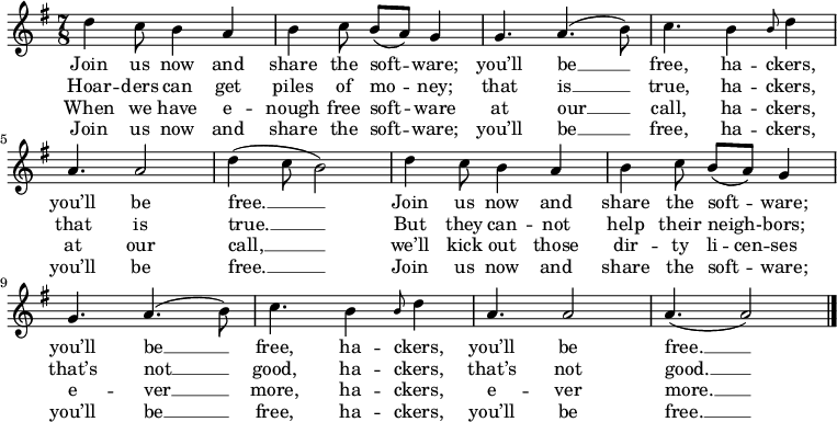 

\relative c'
{
  \key g \major
  \time 7/8 
 d'4 c8 b4 a4
 b4 c8 b8[( a)] g4
 g4. a4. ( b8) 
 c4. b4 \grace b8 d4  \break
 a4. a2
 d4 ( c8 b2) 
 d4 c8 b4 a4
 b4 c8 b8[( a)] g4 \break
 g4. a4. ( b8) 
 c4. b4 \grace b8 d4
 a4. a2
 a4.( a2)
 \bar "|."
}

 \addlyrics {
 Join us now and
 share the soft -- ware;
 you’ll be __
 free, ha -- ckers,
 you’ll be
 free. __
 Join us now and
 share the soft -- ware;
 you’ll be __
 free, ha -- ckers,
 you’ll be
 free. __
}

 \addlyrics {
 Hoar -- ders can get
 piles of mo -- ney;
 that is __
 true, ha -- ckers,
 that is
 true. __
 But they can -- not
 help their neigh- -- bors;
 that’s not __
 good, ha -- ckers,
 that’s not
 good. __
}

 \addlyrics {
 When we have e -- nough free soft -- ware 
 at our __
 call, ha -- ckers,
 at our
 call, __
 we’ll kick out those
 \set ignoreMelismata = ##t 
 dir -- ty li -- cen -- ses
 \unset ignoreMelismata
 e -- ver __ more, ha -- ckers,
 e -- ver more. __
}

 \addlyrics {
 Join us now and
 share the soft -- ware;
 you’ll be __
 free, ha -- ckers,
 you’ll be
 free. __
 Join us now and
 share the soft -- ware;
 you’ll be __
 free, ha -- ckers,
 you’ll be
 free. __
} 