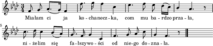 
\paper { #(set-paper-size "a4")
 oddHeaderMarkup = "" evenHeaderMarkup = "" }
\header { tagline = ##f }
\version "2.18.2"
\score {
\midi { \tempo 4 = 110 }
\layout { line-width = #180
indent = 0\cm}
\relative b' {
\set Staff.midiInstrument = "flute" 
\key f \minor
\time 3/4 
\autoBeamOff
f8 g as8. [(g16)] f4 | f'8. g16 f4 c | es4. f8 es des16 [(c)] | \stemUp bes4  as4. \stemNeutral r8 \break
c8. des16 c4 bes8 [(as)] | g8. f16 g4 c, | f4. g8 as c | g4 f4. r8
\bar "|." s
}
\addlyrics {
Mia -- łam ci ja ko -- cha -- necz -- ka,
com mu ba -- rdzo prza -- ła,
ni -- że -- lim się fa -- łszy -- wo -- ści
od nie -- go do -- zna -- ła.
} }