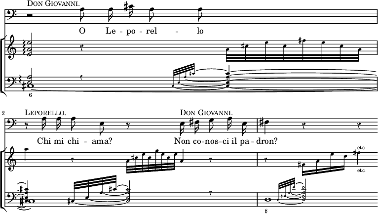 << \override Score.Rest #'style = #'classical \override Score.TimeSignature #'stencil = ##f \time 4/4
\new Staff { \clef bass \relative a { \autoBeamOff
  r2^\markup \caps "Don Giovanni." a8*1/2 a16*1/2 cis a8*1/2 a s4 |
  r8^\markup \caps "Leporello." a16 a a8 e r
  e16^\markup \caps "Don Giovanni." fis g8 a16 e | fis4 r r } }
\addlyrics { O Le -- po -- rel -- lo Chi mi chi -- ama? Non co -- nos -- ci_il pa -- dron? }
\new ChoirStaff << \set Score.connectArpeggios = ##t
  \new Staff { \relative e' {
  <e a e'>2\arpeggio r4 \teeny a32 cis e cis fis e cis a |
  a'4 r a,32*1/2 cis e cis g' e cis e a,4*1/2 r4 |
  r fis16 a e' d fis4^"etc."_"etc." } }
  \new Staff << \clef bass
   \new Voice \relative e { \stemUp
   <e a>2\arpeggio \teeny \set tieWaitForNote = ##t
    \afterGrace r4 { cis32 ~ e ~ a ~ cis ~ } <cis a e cis>4 ~ |
   q cis,32*2/1 ~ e ~ a ~ cis ~ <cis a e cis>2*1/2 r4 |
   \afterGrace s4 { d,32 ~ fis ~ a _~ d ~ } <d a fis d>2*1/2 }
  \new Voice { cis1\arpeggio_6 _~ cis d1*3/4_"♯" } >> >> >>