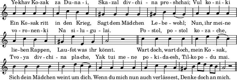 << \new Staff = "staff" { \override Score.TimeSignature #'stencil = ##f \override Score.BarNumber #'break-visibility = #'#(#f #f #f)
\new Voice = "melody" { \relative a' {
 a4 a a a | a c b a | gis gis gis gis | %eol1
 gis b a( gis) | a a a a | a c b a | %eol2
 gis e' e, gis | a2 r \bar "||" c4 c c c | %eol3
 c e d( c) | b b b b | b d c( b) | %eol4
 a a a a | a c b a | gis b e8[ d] c[ b] | a2 r \bar "||" } }
\addlyrics { Ein Ko -- sak ritt in den Krieg, _ Sagt dem Mäd -- chen Le -- be -- wohl; Nun, ihr mei -- ne lie -- ben Rap -- pen, Lau -- fot was ihr könnt. Wart doch, wart doch, mein Ko -- sak, Sich dein Mäd -- chen weint um dich. Wenn du mich nun auch ver -- läss -- est, Den -- ke doch _ an _ mich. } }

\new Lyrics \with { alignAboveContext = "staff" } {
 \lyricsto "melody" { Ye -- khav Ko -- zak za Du -- na -- i, Ska -- zal div -- chi -- na pro -- shchai; Vul ko -- ni -- ki vo -- ro -- nen -- ki  Na si -- lu -- gu -- lai. Po -- stol, po -- stol ko -- za -- che, Tvo -- ya div -- chi -- na pla -- che, Yak tui me -- ne po -- ki -- da -- esh, Til -- ko po -- _ du _ mai. } }
>>