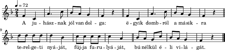 
{
   <<
   \relative c' {
      \key f \major
      \time 2/4
      \tempo 4 = 72
      \set Staff.midiInstrument = "soprano sax"
      \transposition c'
        \repeat unfold 2 {
%       A juhásznak jól van dolga:
%       egyik dombról a másikra
        f4 c a'4. c8  bes a   g4 f4 r \bar "||"
        } \break
%       terelgeti nyáját, fújja furulyáját,
         d'8 d  d d   d4 bes  c8 c  c c  c4 a \bar "||"
%       bú nélkül éli világát.
        bes8 a g c bes a g4 f r \bar "|."
      }
   \addlyrics {
        A ju -- hász -- nak jól van dol -- ga:
        ë -- gyik domb -- ról a má -- sik -- ra
        te -- rel -- ge -- ti nyá -- ját, fúj -- ja fu -- ru -- lyá -- ját,
        bú nél -- kül é -- li vi -- lá -- gát.
      }

   >>
}
