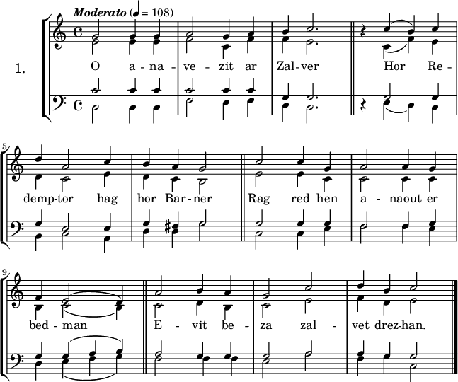 
\version "2.16.2"
\header {
  tagline = ##f
}
\score {
\new StaffGroup <<
\set StaffGroup.instrumentName = \markup {\huge 1.}
 \new Staff = "merc’hed" <<
  \key c \major
  \time 4/4
  \tempo \markup {\italic Moderato} 4=108
   \new Voice = "soprano" { 
    \voiceOne <<
     \relative c'' {
 g2 g4 g |a2 g4 a | b c2. \bar "||" \once \override Rest #'staff-position = #0 r4 c (b) c | \break
 d4 a2 c4 | b a g2 \bar "||" c2 c4 g4 | a2 a4 g | \break
 f4 e2 (d4) \bar "||" a'2 b4 a | g2 c | d4 b c2 \bar "|."
} >> }
   \new Voice = "alto" { 
    \voiceTwo << 
     \relative c' {
 e2 e4 e | f2 c4 f | f e2. \bar "||" s4 c (f) e | \break
 d4 c2 e4 | d c b2 \bar "||" e2 e4 c4 | c2 c4 c | \break
 b4 c2 (b4) \bar "||" c2 d4 b | c2 e | f4 d e2 \bar "|."
} >> }
>>
   \new Lyrics 
    \lyricsto "soprano" {
O a -- na -- ve -- zit ar Zal -- ver
Hor Re -- demp -- tor hag hor Bar -- ner
Rag red hen a -- naout er bed -- man
E -- vit be -- za zal -- vet drez -- han.
}
 \new Staff = "paotred" <<
  \clef bass
  \key c \major
  \time 4/4
   \new Voice = "tenor" { 
    \voiceOne << 
     \relative c' {
 c2 c4 c | c2 c4 c | g4 g2. \bar "||" \override Rest #'staff-position = #0 r4 g2 g4 | \break
 g4 e2 e4 | g fis g2 \bar "||" g g4 g | f2 f4 g | \break
 g4 g ( a b ) \bar "||" a2 g4 g | g2 a | a4 g g2 \bar "|."
} >> }
    \new Voice = "bass" { 
     \voiceTwo << 
      \relative c {
 c2 c4 c | f2 e4 f | d4 c2. \bar "||" s4 e4 (d) c| \break
 b4 c2 a4 | d d g2 \bar "||" c, c4 e | f2 f4 e | \break
 d4 e ( f g ) \bar "||" f2 f4 f | e2 a | f4 g c,2 \bar "|."
} >> }
>>
>>
  \layout { 
%  indent = #10
  line-width = #160
  }
  \midi {}
}
