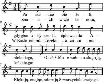 
\paper { #(set-paper-size "a4")
 oddHeaderMarkup = "" evenHeaderMarkup = "" }
\header { tagline = ##f }
\version "2.18.2"
\score {
\midi {  }
\layout { line-width = #100
indent = 0\cm}
\new Staff { \clef "violin" \key g \major \time 3/4 \autoBeamOff \relative g' { \repeat volta 2 { \bar "[|:" g8 b d b g e' | d d d \stemUp b \stemNeutral g e' | e e d4 c | b8 a g2 \bar ":|]" } \stemUp b4 b b \stemNeutral | b8 d d c c c | b4 b b | b8 d d c c c | e e d4 c | b8 a g2 \bar "|." } }
  \addlyrics { \small Pa -- ste -- rze bie -- że -- li, gdy głos u -- sły -- sze -- li, śpie -- wa -- nia A -- niel -- skie -- go, O -- sieł Mu z_wo -- łem u -- słu -- gu -- ją, Klę -- ka -- ją, zna -- jąc, a -- do -- ru -- ją Stwo -- rzy -- cie -- la swo -- je -- go. }
  \addlyrics { \small Zna -- le -- źli w_żłó -- be -- czku, W_Be -- tle -- em mia -- ste -- czku, Je -- zu -- sa ma -- leń -- kie -- go: } }