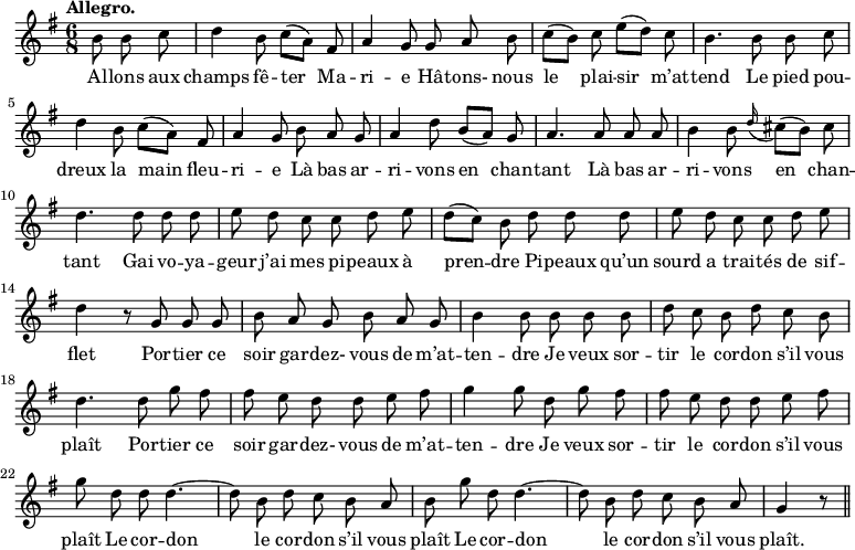 
\relative c'' {
  \time 6/8
  \key g \major
  \tempo "Allegro."
  \autoBeamOff
  \set Score.tempoHideNote = ##t
    \tempo 4 = 120
  \set Staff.midiInstrument = #"piccolo"
\partial 4. b8 b c | d4 b8 c[ (a)] fis | a4 g8 g a b
c[ (b)] c e[ (d)] c | b4. b8 b c | d4 b8 c[ (a)] fis 
a4 g8 b a g | a4 d8 b[ (a)] g | a4. a8 a a 
b4 b8 \appoggiatura d16 cis8[ (b)] cis | d4. d8 d d | e d c c d e
d[ (c)] b d d d | e d c c d e | d4 r8 g, g g
b a g b a g | b4 b8 b b b | d c b d c b
% {page suivante}
d4. d8 g fis | fis e d d e fis | g4 g8 d g fis
fis e d d e fis | g d d d4.~ d8 b d c b a
b g' d d4.~ d8 b d c b a | g4 r8 \bar "||"
}

\addlyrics {
Al -- lons aux champs fê -- ter Ma -- ri -- e
Hâ -- tons- nous le plai -- sir m’at -- tend
Le pied pou -- dreux la main fleu -- ri -- e
Là bas ar -- ri -- vons en chan -- tant
Là bas ar -- ri -- vons en chan -- tant
Gai vo -- ya -- geur j’ai mes pi -- peaux à pren -- dre
Pi -- peaux qu’un sourd a trai -- tés de sif -- flet
Por -- tier ce soir gar -- dez- vous de m’at -- ten -- dre
Je veux sor -- tir le cor -- don s’il vous plaît
Por -- tier ce soir gar -- dez- vous de m’at -- ten -- dre
Je veux sor -- tir le cor -- don s’il vous plaît
Le cor -- don le cor -- don s’il vous plaît
Le cor -- don le cor -- don s’il vous plaît.
}
