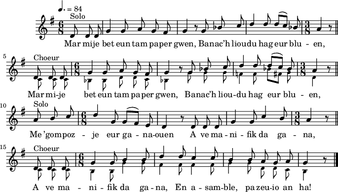 
\score {
 \version "2.18.2"
 \new Staff = "kan" <<
    \clef treble
    \key g \major
    \tempo 4.= 84
    \time 6/8 
    \partial 8*3
    \new Voice = "kentan" {
      \voiceOne <<
        \autoBeamOff
        \relative c' {
          d8^\markup {Solo} d d g4 g8 a g fis | g4 \override Rest #'staff-position = #0 r8 g bes c | d4 d8 d([ c]) bes | \time 3/8  a4 \override Rest #'staff-position = #0 r8 \bar "||" \break
          d,^\markup {Choeur} d d | \time 6/8 g4 g8 a g fis | g4 r8 g bes c | d4 d8 d([ c]) bes | \time 3/8 a4 \override Rest #'staff-position = #0 r8 \bar "||"
          a^\markup {Solo} b c | \time 6/8 d4 g,8 g([ fis]) e | d4 r8 d d d | g4 g8 c4 b8 | \time 3/8 a4 \override Rest #'staff-position = #0 r8 \bar "||"
          d,^\markup {Choeur} d d | \time 6/8 g4 g8 b4 b8 | d4 d8 c4 c8 | b4 b8 a g a | g4 \override Rest #'staff-position = #0 r8 \bar "|."
        } >> }
    \new Voice = "eil" {
      \voiceTwo <<
        \autoBeamOff
        \relative c' {
          s2. s2. s2. s2.
          \stemDown \tiny c8 c c bes4 bes8 d d c | bes4 s8 g' g g | f4 f8 bes[ fis] g | d4 s8 | 
          s2. s2. s2. s2.
          c8 c c b4 b8 g'4 g8 | fis4 fis8 fis4 fis8 | g4 g8 d d c | b4 s8 \bar "|."
        } >> }
    \new Lyrics
    \lyricsto "kentan" {
        Mar mi -- je bet eun tam pa -- per gwen, Ba -- nac’h liou -- du hag eur blu -- en,
        Mar mi -- je bet eun tam pa -- per gwen, Ba -- nac’h liou -- du hag eur blu -- en,
        Me ’gom -- poz -- je eur ga -- na -- ouen A ve ma -- ni -- fik da ga -- na,
        A ve ma -- ni -- fik da ga -- na, En a -- sam -- ble, pa zeu -- io an ha!
  }
 >>
 \layout { line-width = #169 }
 \midi { }
}
\header { tagline = ##f }
