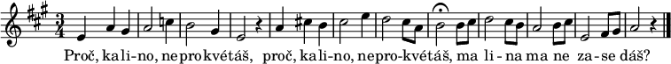 
\relative e' {
 \key a \major
 \time 3/4
 e4 a gis a2 c4 b2 gis4 e2 r4
 a cis! b cis2 e4 d2 cis8 a b2^\fermata b8 cis d2 cis8 b
 a2 b8 cis e,2 fis8 gis a2 r4
 \bar "|."
}
\addlyrics {
 Proč, ka -- li -- no, ne -- pro -- kvé -- táš,
 proč, ka -- li -- no, ne -- pro -- kvé _ -- táš,
 ma _ -- li -- na _ -- ma ne _ -- za -- se _ -- dáš?
}
