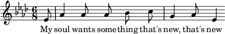 
<<
   \new Voice = "melody" \relative c' {
        \key aes \major
        \numericTimeSignature \time 6/8
        \autoBeamOff
        \partial 8 ees8
        aes4 aes8 aes bes c
        g4 aes8 ees4
    }
  \new Lyrics \lyricsto "melody" {
        My soul wants some -- thing that's new, that's new
    }
>>
