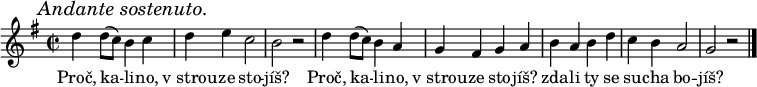 
\relative d'' {
 \key g \major
 \mark \markup{\italic "Andante sostenuto."}
 \time 2/2
 d4 d8( c) b4 c d e c2 b r d4 d8( c) b4 a g fis g a
 b a b d c b a2 g r
 \bar "|."
 }
\addlyrics {
 Proč, ka -- li -- no, v_strou -- ze sto -- jíš? 
 Proč, ka -- li -- no, v_strou -- ze sto -- jíš? 
 zda -- li ty se su -- cha bo -- jíš?
 }
