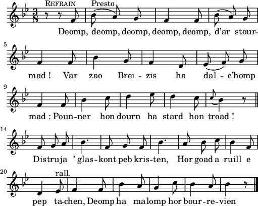 
{
    \clef treble
    \key bes\major
    \autoBeamOff
    \time 3/8
 r8^\markup {\caps Refrain} r8 f'8 | bes'8^\markup {Presto} (a'8) g'8 | f'4 f'8 | bes'8 (a'8) g'8 | \break
 f'4 f'8 | bes'4 g'8 | f'4 d'8 | ees'8 (f'8) g'8 | \break
 f'4 f'8 | bes'4 c''8 | d''4 ees''8 | d''4 c''8 | \grace c''8 (bes'4) r8 \bar "||" \break
 f'8 g'8 a'8 | bes'4. | f'8 g'8 f'8 | bes'4. | a'8 bes'8 c''8 | bes'4 f'8 | \break
 d'4 ees'8^\markup {rall.} | f'4 f'8 | bes'4 a'8 | g'4 c''8 | bes'4 a'8 | bes'4 r8 \bar "|." 
}
\addlyrics {
Deomp, deomp, deomp, deomp, deomp, d’ar stour -- mad_!
Var zao Brei -- zis ha dal -- c’homp mad_:
Poun -- ner hon dourn ha stard hon troad_!

Dis -- tru -- ja ’_glas -- kont peb kris -- ten,
Hor goad a ruill e pep ta -- chen,
Deomp ha ma -- lomp hor bour -- re -- vien !
}
  \layout { line-width = #125 }
  \midi {
    \context {
      \Score
      tempoWholesPerMinute = #(ly:make-moment 100 4)
  }
}
\header { tagline = ##f }
