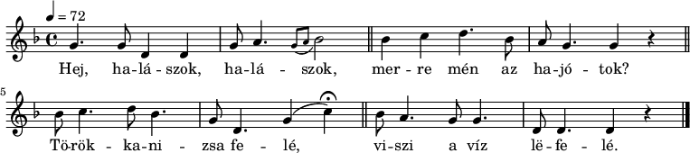 
{
   <<
   \relative c' {
      \key d \minor
      \time 4/4
      \tempo 4 = 72
      \set Staff.midiInstrument = "drawbar organ"
      \transposition c'
%       Hej, halászok, halászok, merre mén az hajótok?
        g'4. g8 d4 d g8 a4. \appoggiatura { g8[ a8] } bes2 \bar "||" bes4 c d4. bes8 a g4. g4 r \bar "||"
%       Törökkanizsa felé,
%        \hide Score.MetronomeMark
         bes8 c4. d8 bes4. g8 d4. g4( %\tempo 4=40
               c) \fermata \bar "||"
%        \tempo 4 = 72
%       viszi a víz lefelé.
        bes8 a4. g8 g4. d8 d4. d4 r \bar "|."
      }
   \addlyrics {
        Hej, ha -- lá -- szok, ha -- lá -- szok,
        mer -- re mén az ha -- jó -- tok?
        Tö -- rök -- ka -- ni -- zsa fe -- lé,
        vi -- szi a víz lë -- fe -- lé.
      }
   >>
}
