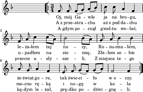 
lVarA = \lyricmode { Oj, mój Ga -- wle ja na bro -- gu, le -- ża -- łem tej no -- cy, Ro -- zu -- mia -- łem, że świat go -- re, tak świe -- ci -- ło w_o -- czy. }

sVarArep = { \bar "[|:" \time 3/4 f8 f f([g]) a([bes]) | c c a4 f | f8 a c4 c8([a]) | bes2 \stemDown bes8([a]) \stemNeutral | g a bes4 bes | a8 g a4 f | e8 f g([f]) g([a]) | f2 f4 \bar ":|]" }

lVarC = \lyricmode { A gdym po -- czął gwał -- tu wo -- łać, prze -- cie u -- sły -- sze -- li, Z_miej -- sca te -- go kę -- dym le -- żał, prę -- dko po -- dźwi -- gnę -- li. }

lVarB = \lyricmode { A_z prze -- stra -- chu aż z_pod da -- chu u -- pa -- dłem na zie -- mię, Zbi -- łem so -- bie mo -- cno rę -- kę i no -- gę w ko -- la -- nie; }

\paper { #(set-paper-size "a4")
 oddHeaderMarkup = "" evenHeaderMarkup = "" }
\header { tagline = ##f }
\version "2.18.2"
\score {
\midi {  }
\layout { line-width = #120
indent = 0\cm}
\new Staff { \clef "violin" \key d \minor \time 4/4 \once \override Staff.TimeSignature #'transparent = ##t \autoBeamOff \relative f' { \partial 4 s4 \repeat volta 2 { \sVarArep } } }
  \addlyrics { \small \lVarA }
  \addlyrics { \small \lVarB }
  \addlyrics { \small \lVarC } }