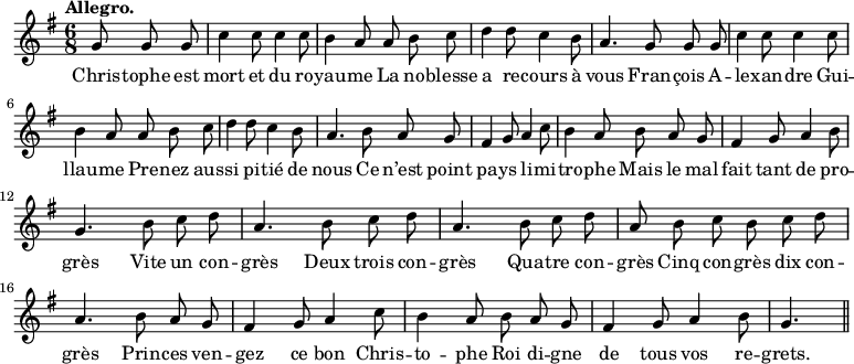 
\relative c'' {
  \time 6/8
  \key g \major
  \tempo "Allegro."
  \autoBeamOff
  \set Score.tempoHideNote = ##t
    \tempo 4 = 130
  \set Staff.midiInstrument = #"piccolo"
\partial 4. g8 g g | c4 c8 c4 c8 | b4 a8 a b c
d4 d8 c4 b8 | a4. g8 g g | c4 c8 c4 c8 | b4 a8 a b c
d4 d8 c4 b8 | a4. b8 a g | fis4 g8 a4 c8 | b4 a8 b a g
fis4 g8 a4 b8 | g4. b8 c d | a4. b8 c d
% {page suivante}
a4. b8 c d | a b c b c d | a4. b8 a g
fis4 g8 a4 c8 | b4 a8 b a g | fis4 g8 a4 b8 | g4. \bar "||"
}

\addlyrics {
Chris -- tophe est mort et du ro -- yau -- me
La no -- blesse a re -- cours à vous
Fran -- çois A -- le -- xan -- dre Gui -- llau -- me
Pre -- nez aus -- si pi -- tié de nous
Ce n’est point pa -- ys li -- mi -- tro -- phe
Mais le mal fait tant de pro -- grès
Vite un con -- grès
Deux trois con -- grès
Qua -- tre con -- grès
Cinq con -- grès dix con -- grès
Prin -- ces ven -- gez ce bon Chris -- to -- phe
Roi di -- gne de tous vos re -- grets.
}
