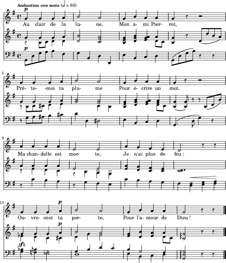 
\relative c' { 
<<
\new Staff  {
  \clef treble
  \key g \major
  \time 4/4
  \tempo \markup \fontsize #-1 { Andantino con moto } 2=80
  \override Rest #'style = #'classical
  \autoBeamOff 
  \set Staff.midiInstrument = #"piccolo"
  \stemUp
g'4^\p g g a | b2 a | g4 b a a | g r4 r2 | \break
g4 g g a | b2 a | g4 b a a | g r4 r2 | \break
a4 a a a | e2 e | a4 g fis e | d2 r4 r4 | \break
g4 g g a^\p | b2 a | g4 b a a | g2 r4 r4  \bar "|." \break
} % staff chant
\addlyrics {
    Au clair de la lu- ne,
    Mon a- mi Pier- rot,
    Prê- te- -moi ta plu- me
    Pour é- crire un mot.
    Ma chan- delle est mor- te,
    Je n'ai plus de feu_:
    Ou- vre- -moi ta por- te,
    Pour l'a- mour de Dieu_!   
} % lyrics
\new Staff  {
  \clef treble
  \key g \major
  \time 4/4
  \override Rest #'style = #'classical
<< { g4 g g a } \\ { \override Rest #'style = #'classical r4 b,8 c d4 d } >> | <b' d,>2 <a fis c> | <g e b>4 <b g d> <a g e> << { a } \\ { d,8 c } >> | <g' b,>4 r4 d8[( d' b a]) | \break
<< { g4 g g a } \\ { r8 b,8[ c cis] d4 e } >> | <b' g>2 << { <a fis>2 } \\ { c,4 b } >> | <g' e b>4 <b g d> <a g e> << { <a fis> } \\ { d,8 c } >> | <g' b,>4( <g b,>8) r8 r8 b,8[( d b']) | \break
<< { a4 a a a } \\ { \override Rest #'style = #'classical r4 e4 d c } >> |<< { e2 e } \\ { \override Rest #'style = #'classical r4 b4 a g } >> | <a' e> <g d> <fis c> <e c> |<d c>1 | \break
<< { g4 g g a^\p } \\ { ees4 d c cis } >> | << { b'2 a } \\ { d,4 g fis2 } >> | <g e>4 <b d,> <a e> << { a4 } \\ { d,8 c } >> | <g' b,>2\arpeggio r4 r4  \bar "|." \break
} % staff piano_sol
\new Staff  {
  \clef bass
  \key g \major
  \time 4/4
  \override Rest #'style = #'classical
g,,8[^\p d' g a] b4 fis | g b, d d, | e' b c d | g,8[( d' g b]) r4 r4 | \break
r8 g8[ a ais] b4 cis | d d, dis2 | e4 b c d | g,4.( d'8 g4) r4 | \break
r4 c4 b a | r4 g4 fis e | c' b a g | fis <fis d>^\<  <g e> <a fis>\! | \break
<bes g>^\sfz <b f> <g ees>2 | << { g4 b d c } \\ { d,1 } >> | << { b'4 g2 fis4 } \\ { e4 b c d } >> | <g d g,>2\arpeggio r4 r4  \bar "|." \break
} % staff piano_fa
>>
} % relative c
