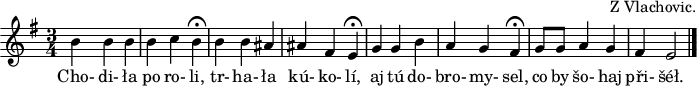 
C:Z Vlachovic.
M:3/4
L:1/4
K:E Minor
 BBB | BcHB | BB^A | ^AFHE |
w: Cho-di-ła po ro-li, tr-ha-ła  kú-ko-lí,
 GGB | AGHF | G/2G/2AG | FE2 |]
w: aj tú do-bro-my-sel, co by šo-haj při- šéł.
