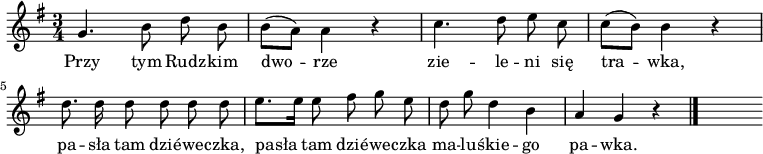  
\relative g {
\set Staff.midiInstrument = "flute" 
\key g \major
\time 3/4
\autoBeamOff
g'4. \stemDown b8 d b | b8 [(a)] a4 r |c4. d8 e c | c8 [(b)] b4 r | 
\break
d8. d16 d8 d d d | e8. [e16] e8 fis g e | d g d4 b | \stemNeutral a g r
\bar "|."
s
}
\addlyrics {
Przy tym Rudz -- kim dwo -- rze zie -- le -- ni się tra -- wka,
pa -- sła tam dzié -- we -- czka, pasła tam dzié -- we -- czka
ma -- lu -- śkie -- go pa -- wka.
}
