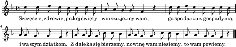  
\relative c' {
\set Staff.midiInstrument = "flute" 
\key f \major
\time 4/4 
\autoBeamOff 
    c'8 c d c bes bes c bes      | % 1
    a a g g f4 r4      | % 2
    c'8 c d c bes bes c bes      | % 3
    a a g g f4 r      | % 4
    a8 a g g c c bes4      | % 5
    a8 a g g c c bes4  | % 6
    a8 a g g f4 r \bar "|." 
}
\addlyrics {
Szczę -- ście, zdro -- wie, po -- kój świę -- ty win -- szu -- je -- my wam,
go -- spo -- da -- rzu z_go -- spo -- dy -- nią, i wa -- szym dzia -- tkom.
Z_da -- le -- ka się bie -- rze -- my,
no -- wi -- nę wam nie -- sie -- my,
to wam po -- wie -- my.
}
\midi {
\tempo 4 = 100
}
