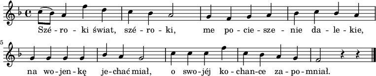  
\relative a {
\set Staff.midiInstrument = "flute" 
\key f \major
\time 4/4
\autoBeamOff
c'8 [(bes)] a4 f' d | c bes a2 | g4 f g a | bes c \stemUp bes \stemNeutral a |
\break
g g g g | \stemUp bes \stemNeutral a g2 | c4 c c f | c bes a g | f2 r4 r4 
\bar "|."
}
\addlyrics {
Szé -- ro -- ki świat, szé -- -- ro -- ki,
me po -- cie -- sze -- nie da -- le -- kie,
na wo -- jen -- kę je -- chać miał,
o swo -- jéj ko -- chan -- ce za -- po -- mniał.
}
\midi {
\tempo 4 = 100 
}
