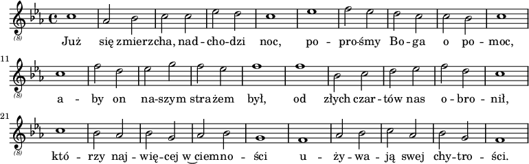 {
\relative {
 \key c \minor
 \clef "treble_(8)"
 \time 4/4
    c'1 as2 bes2 c2 c2 es2 d2 c1 es1 f2 es2
    d2 c2 c2 bes2 c1 c1 f2 d2 es2 g2 f2 es2 f1
    f1 bes,2 c2 d2 es2 f2 d2 c1 c1 bes2 as2 bes2 g2
    as2 bes2 g1 f1 as2 bes2 c2 as2 bes2 g2 f1
    
}
 \addlyrics {
        Już się zmierz -- cha, nad -- cho -- dzi noc, po -- pro -- śmy
        Bo -- ga o po -- moc, a -- by on na -- szym stra -- żem był,
        od złych czar -- tów nas o -- bro -- nił, któ -- rzy naj -- wię -- cej
        w~ciem -- no -- ści u -- ży -- wa -- ją swej chy -- tro -- ści. \bar "||"
    }
}